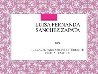 LUISAFERNANDA
SANCHEZ ZAPATA
10º4
10 CLAVES PARA SER UN ESTUDIANTE
VIRTUAL EXITOSO
 
