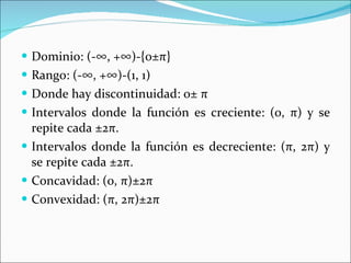 Dominio: (-∞, +∞)-{0± π } Rango: (-∞, +∞)-(1, 1) Donde hay discontinuidad: 0±  π Intervalos donde la función es creciente: (0,  π ) y se repite cada ±2 π . Intervalos donde la función es decreciente: ( π , 2 π ) y se repite cada ±2 π . Concavidad: (0,  π )±2 π Convexidad: ( π ,   2 π )±2 π 