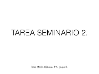 TAREA SEMINARIO 2.
Sara Martín Cabrera. 1ºA, grupo 3.
 
