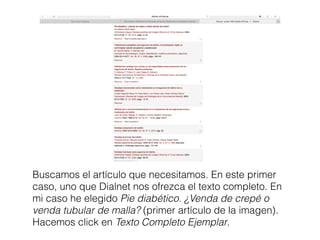 Buscamos el artículo que necesitamos. En este primer
caso, uno que Dialnet nos ofrezca el texto completo. En
mi caso he elegido Pie diabético. ¿Venda de crepé o
venda tubular de malla? (primer artículo de la imagen).
Hacemos click en Texto Completo Ejemplar.
 