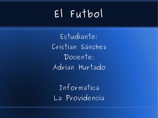 El Futbol

  Estudiante:
Cristian Sánchez
   Docente:
Adrian Hurtado


  Informatica
La Providencia
 