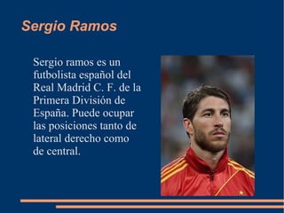 Sergio Ramos
Sergio ramos es un
futbolista español del
Real Madrid C. F. de la
Primera División de
España. Puede ocupar
las posiciones tanto de
lateral derecho como
de central.
 