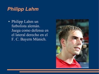 Philipp Lahm
● Philipp Lahm un
futbolista alemán.
Juega como defensa en
el lateral derecho en el
F. C. Bayern Múnich.
 