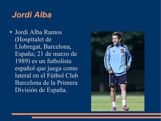 Jordi Alba
● Jordi Alba Ramos
(Hospitalet de
Llobregat, Barcelona,
España; 21 de marzo de
1989) es un futbolista
español que juega como
lateral en el Fútbol Club
Barcelona de la Primera
División de España.
 