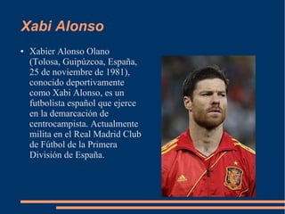 Xabi Alonso
● Xabier Alonso Olano
(Tolosa, Guipúzcoa, España,
25 de noviembre de 1981),
conocido deportivamente
como Xabi Alonso, es un
futbolista español que ejerce
en la demarcación de
centrocampista. Actualmente
milita en el Real Madrid Club
de Fútbol de la Primera
División de España.
 