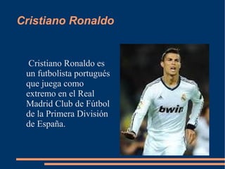 Cristiano Ronaldo
Cristiano Ronaldo es
un futbolista portugués
que juega como
extremo en el Real
Madrid Club de Fútbol
de la Primera División
de España.
 