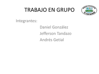 TRABAJO EN GRUPO 
Integrantes: 
Daniel González 
Jefferson Tandazo 
Andrés Getial 
 