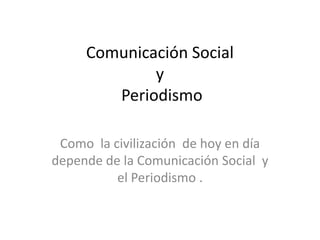 Comunicación Social y Periodismo  Como  la civilización  de hoy en día depende de la Comunicación Social  y el Periodismo . 