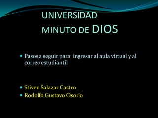 UNIVERSIDAD
         MINUTO DE DIOS

 Pasos a seguir para ingresar al aula virtual y al
  correo estudiantil



 Stiven Salazar Castro
 Rodolfo Gustavo Osorio
 