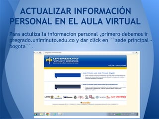 ACTUALIZAR INFORMACIÓN
PERSONAL EN EL AULA VIRTUAL
Para actuliza la informacion personal ,primero debemos ir
pregrado.uniminuto.edu.co y dar click en ``sede principal -
bogota``.
 