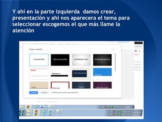 Y ahí en la parte izquierda damos crear,
presentación y ahi nos aparecera el tema para
seleccionar escogemos el que más llame la
atención
 