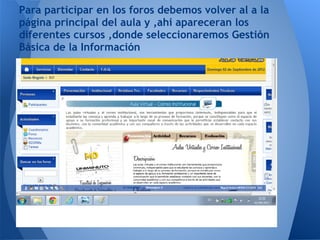 Para participar en los foros debemos volver al a la
página principal del aula y ,ahi apareceran los
diferentes cursos ,donde seleccionaremos Gestión
Básica de la Información
 