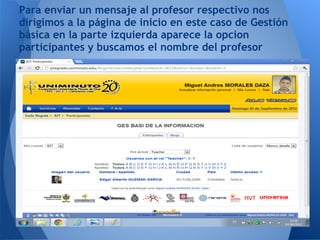 Para enviar un mensaje al profesor respectivo nos
dirigimos a la página de inicio en este caso de Gestión
básica en la parte izquierda aparece la opcion
participantes y buscamos el nombre del profesor
 