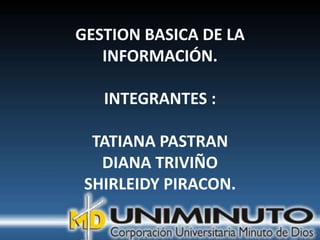 GESTION BASICA DE LA
   INFORMACIÓN.

   INTEGRANTES :

  TATIANA PASTRAN
   DIANA TRIVIÑO
 SHIRLEIDY PIRACON.
 