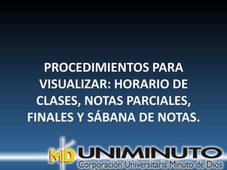PROCEDIMIENTOS PARA
  VISUALIZAR: HORARIO DE
  CLASES, NOTAS PARCIALES,
FINALES Y SÁBANA DE NOTAS.
 