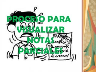 PROCESO PARA
  VISUALIZAR
     NOTAS
  PARCIALES
 