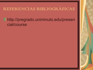 REFERENCIAS BIBLIOGRÁFICAS

 http://pregrado.uniminuto.edu/presen
 cial/course
 