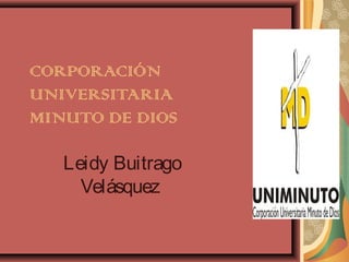 CORPORACIÓN
UNIVERSITARIA
MINUTO DE DIOS

   Leidy Buitrago
     Velásquez
 