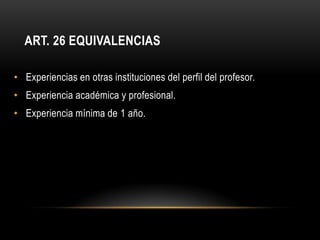 ART. 26 EQUIVALENCIAS

• Experiencias en otras instituciones del perfil del profesor.
• Experiencia académica y profesional.
• Experiencia mínima de 1 año.
 