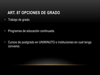 ART. 87 OPCIONES DE GRADO
• Trabajo de grado.


• Programas de educación continuada.


• Cursos de postgrado en UNIMINUTO o instituciones en cual tenga
  convenio.
 