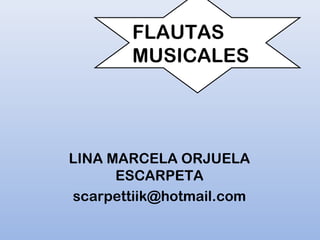 FLAUTAS
        MUSICALES




LINA MARCELA ORJUELA
      ESCARPETA
scarpettiik@hotmail.com
 