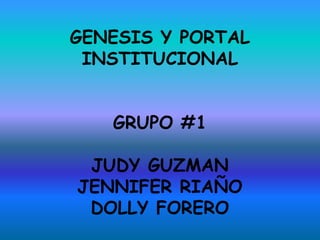 GENESIS Y PORTAL
INSTITUCIONAL
GRUPO #1
JUDY GUZMAN
JENNIFER RIAÑO
DOLLY FORERO
 