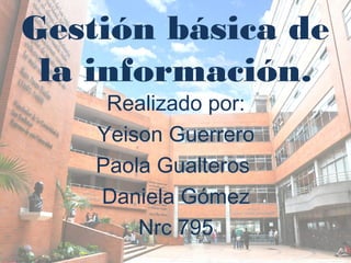 Gestión básica de
la información.
Realizado por:
Yeison Guerrero
Paola Gualteros
Daniela Gómez
Nrc 795
 