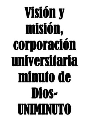 Visión y
misión,
corporación
universitaria
minuto de
Dios-
UNIMINUTO
 