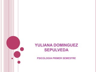 YULIANA DOMINGUEZ
SEPULVEDA
PSICOLOGIA PRIMER SEMESTRE
 