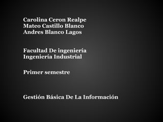 Carolina Ceron Realpe
Mateo Castillo Blanco
Andres Blanco Lagos
Facultad De ingeniería
Ingeniería Industrial
Primer semestre
Gestión Básica De La Información
 