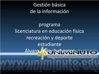 Gestión básica
de la información
programa
licenciatura en educación física
recreación y deporte
estudiante
Álvaro Javier bahamon
 