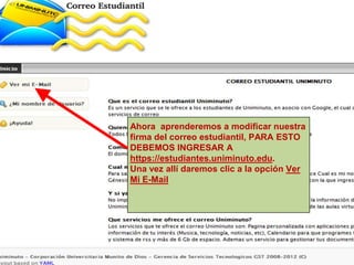 Ahora aprenderemos a modificar nuestra
firma del correo estudiantil, PARA ESTO
DEBEMOS INGRESAR A
https://estudiantes.uniminuto.edu.
Una vez allí daremos clic a la opción Ver
Mi E-Mail
 