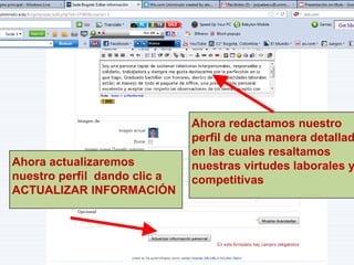 Ahora redactamos nuestro
                              perfil de una manera detallad
                              en las cuales resaltamos
Ahora actualizaremos          nuestras virtudes laborales y
nuestro perfil dando clic a   competitivas
ACTUALIZAR INFORMACIÓN
 