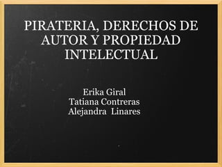 PIRATERIA, DERECHOS DE AUTOR Y PROPIEDAD INTELECTUAL Erika Giral Tatiana Contreras Alejandra  Linares 