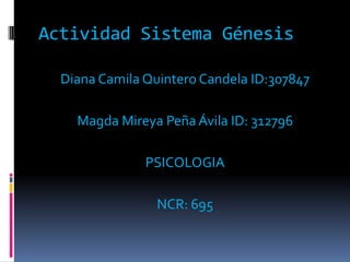 Actividad Sistema Génesis

  Diana Camila Quintero Candela ID:307847

    Magda Mireya Peña Ávila ID: 312796

               PSICOLOGIA

                 NCR: 695
 