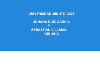 UNIVERSIDAD MINUTO DIOS
JOHANA RUIZ GARCIA
Y
SEBASTIAN VILLAMIL
GBI-2013
 