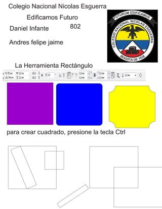 Colegio Nacional Nicolas Esguerra
Edificamos Futuro
Daniel Infante
Andres felipe jaime
802
La Herramienta Rectángulo
para crear cuadrado, presione la tecla Ctrl
 