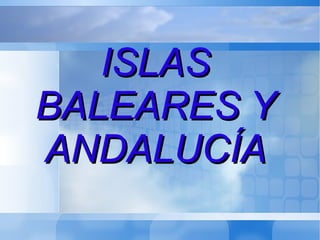 ISLASISLAS
BALEARES YBALEARES Y
ANDALUCÍAANDALUCÍA
 