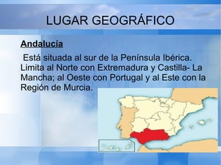 LUGAR GEOGRÁFICO
Andalucía
Está situada al sur de la Península Ibérica.
Limita al Norte con Extremadura y Castilla- La
Man...