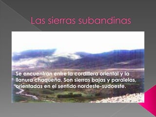 Se encuentran entre la cordillera oriental y la
llanura chaqueña. Son sierras bajas y paralelas,
orientadas en el sentido nordeste-sudoeste.

 