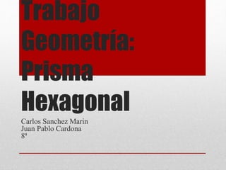 Trabajo
Geometría:
Prisma
Hexagonal
Carlos Sanchez Marin
Juan Pablo Cardona
8ª
 