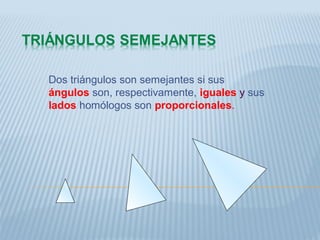 Dos triángulos son semejantes si sus
ángulos son, respectivamente, iguales y sus
lados homólogos son proporcionales.
 