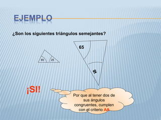 ¿Son los siguientes triángulos semejantes?
25
65 25
65
¡SI! Por que al tener dos de
sus ángulos
congruentes, cumplen
con el criterio AA
 