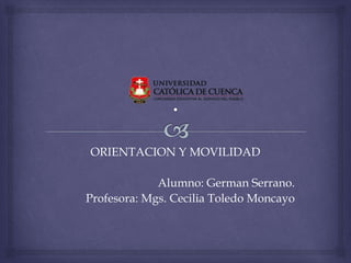 ORIENTACION Y MOVILIDAD
Alumno: German Serrano.
Profesora: Mgs. Cecilia Toledo Moncayo
 