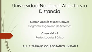 Universidad Nacional Abierta y a
Distancia
Gerson Andrés Muñoz Chaves
Programa: Ingeniería de Sistemas

Curso Virtual
Redes Locales Básico
Act. 6: TRABAJO COLABORATIVO UNIDAD 1

 