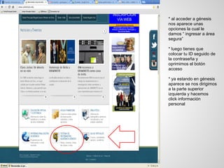 * al acceder a génesis
nos aparece unas
opciones la cual le
damos “ ingresar a área
segura”
* luego tienes que
colocar tu ID seguido de
la contraseña y
oprimimos el botón
acceso
* ya estando en génesis
aparece se nos dirigimos
a la parte superior
izquierda y hacemos
click información
personal
 