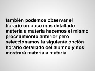 también podemos observar el
horario un poco mas detallado
materia a materia hacemos el mismo
procedimiento anterior pero
seleccionamos la siguiente opción
horario detallado del alumno y nos
mostrará materia a materia
 