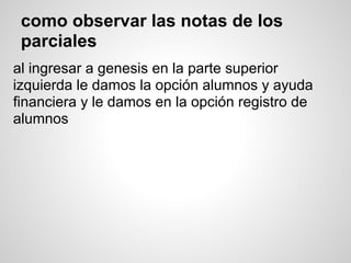 como observar las notas de los
parciales
al ingresar a genesis en la parte superior
izquierda le damos la opción alumnos y ayuda
financiera y le damos en la opción registro de
alumnos
 