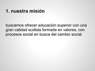 1. nuestra misión
buscamos ofrecer educación superior con una
gran calidad eudista formada en valores, con
procesos social en busca del cambio social.
 
