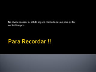 No olvide realizar su salida segura cerrando sesión para evitar
contratiempos.
 